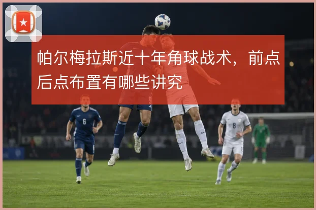 帕尔梅拉斯近十年角球战术，前点后点布置有哪些讲究