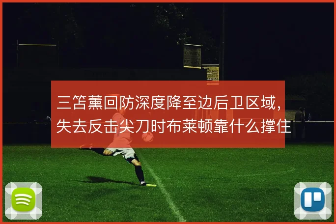 三笘薰回防深度降至边后卫区域，失去反击尖刀时布莱顿靠什么撑住转换