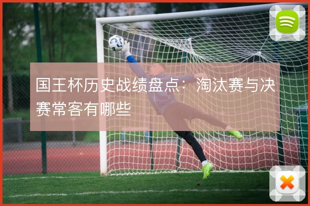 国王杯历史战绩盘点:淘汰赛与决赛常客有哪些