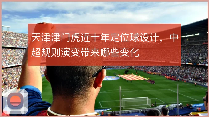 天津津门虎近十年定位球设计，中超规则演变带来哪些变化