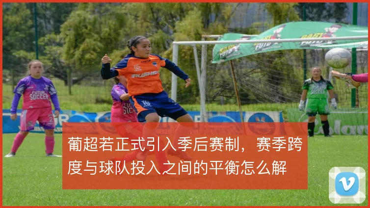 葡超若正式引入季后赛制，赛季跨度与球队投入之间的平衡怎么解
