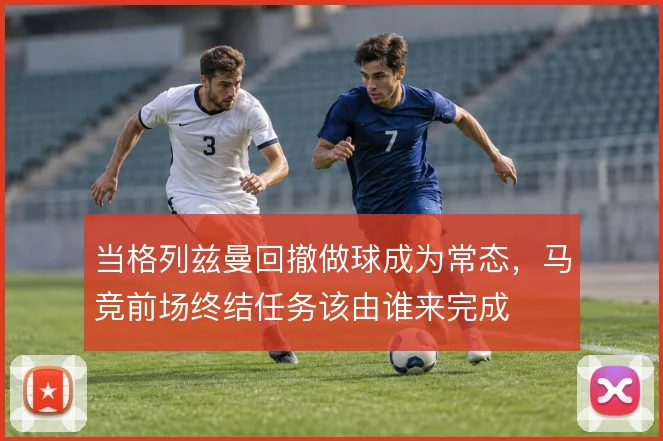 当格列兹曼回撤做球成为常态，马竞前场终结任务该由谁来完成
