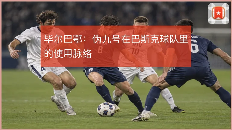 毕尔巴鄂：伪九号在巴斯克球队里的使用脉络