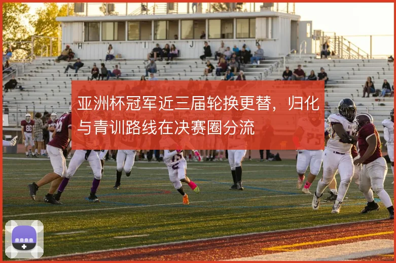 亚洲杯冠军近三届轮换更替,归化与青训路线在决赛圈分流