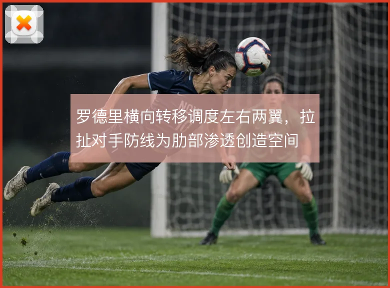 罗德里横向转移调度左右两翼，拉扯对手防线为肋部渗透创造空间