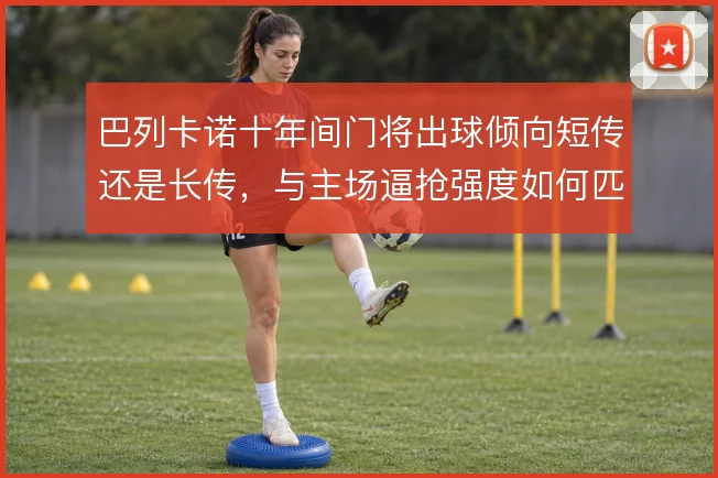 巴列卡诺十年间门将出球倾向短传还是长传,与主场逼抢强度如何匹配