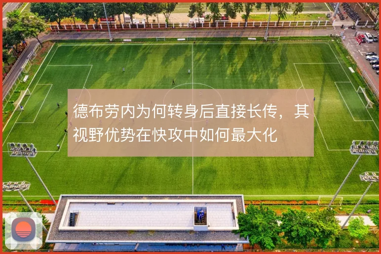 德布劳内为何转身后直接长传，其视野优势在快攻中如何最大化