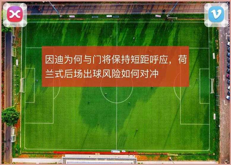 因迪为何与门将保持短距呼应,荷兰式后场出球风险如何对冲