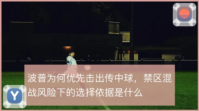 波普为何优先击出传中球，禁区混战风险下的选择依据是什么