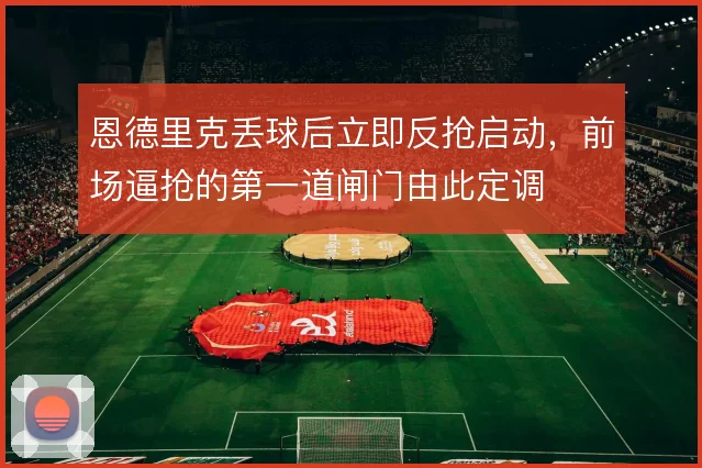 恩德里克丢球后立即反抢启动，前场逼抢的第一道闸门由此定调