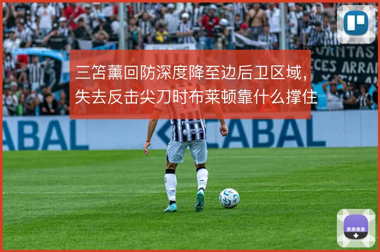 三笘薰回防深度降至边后卫区域，失去反击尖刀时布莱顿靠什么撑住转换