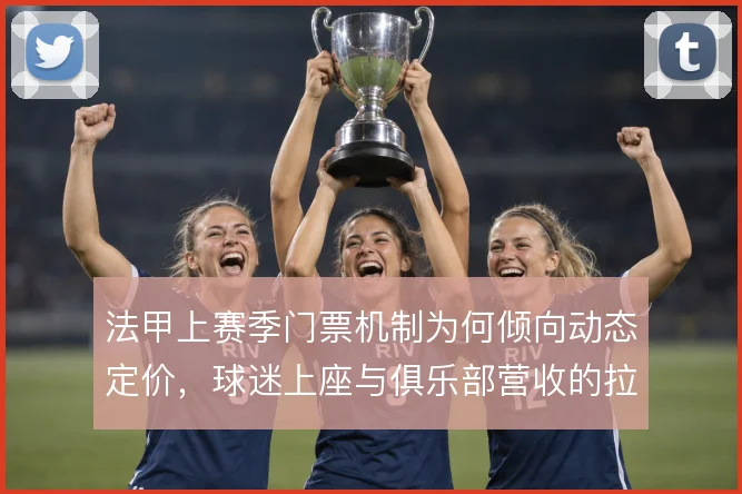 法甲上赛季门票机制为何倾向动态定价，球迷上座与俱乐部营收的拉扯