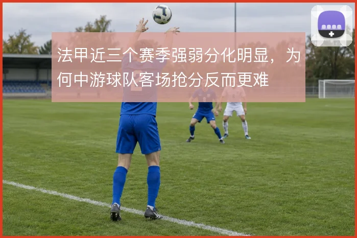 法甲近三个赛季强弱分化明显，为何中游球队客场抢分反而更难