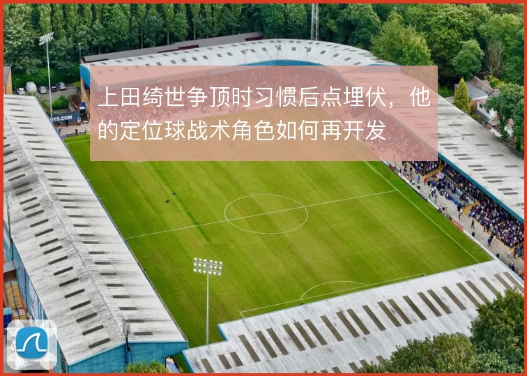 上田绮世争顶时习惯后点埋伏,他的定位球战术角色如何再开发