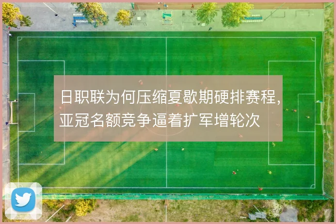 日职联为何压缩夏歇期硬排赛程，亚冠名额竞争逼着扩军增轮次