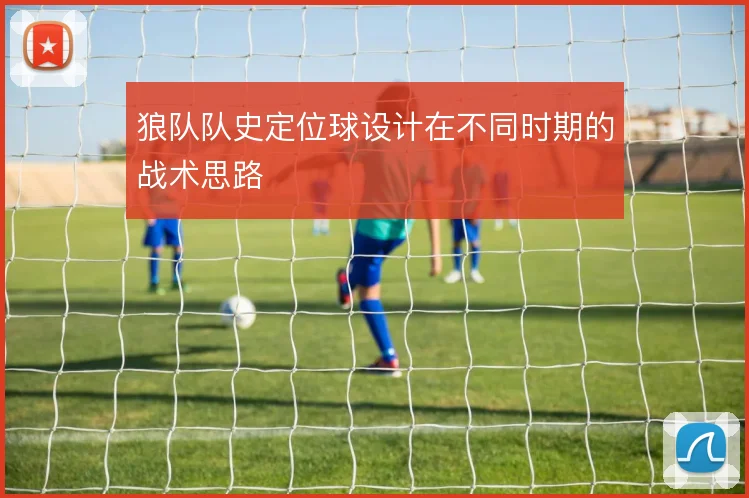 狼队队史定位球设计在不同时期的战术思路