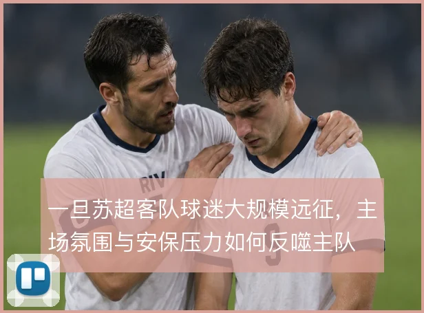 一旦苏超客队球迷大规模远征,主场氛围与安保压力如何反噬主队