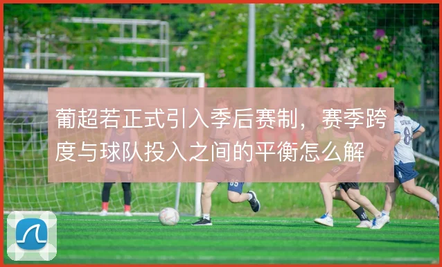 葡超若正式引入季后赛制，赛季跨度与球队投入之间的平衡怎么解