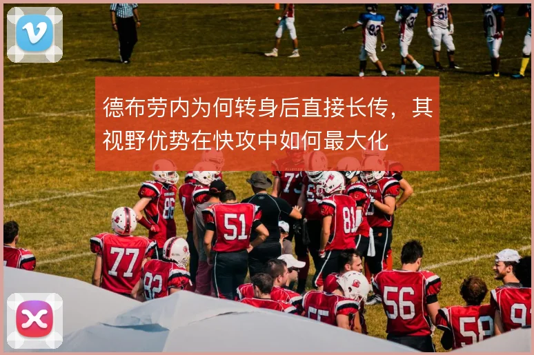 德布劳内为何转身后直接长传，其视野优势在快攻中如何最大化