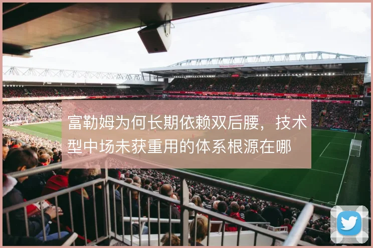 富勒姆为何长期依赖双后腰，技术型中场未获重用的体系根源在哪