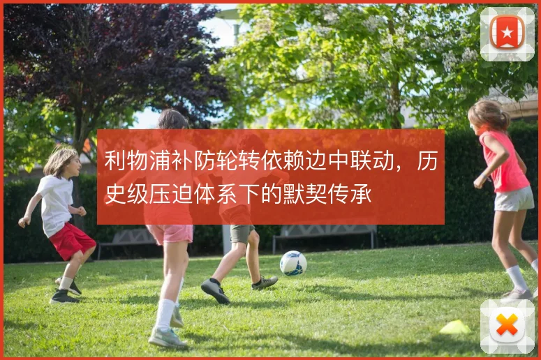 利物浦补防轮转依赖边中联动，历史级压迫体系下的默契传承
