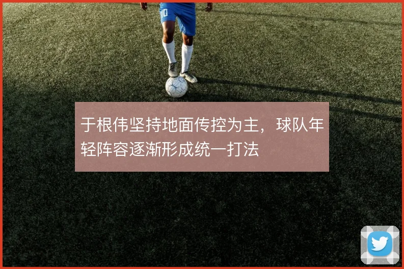 于根伟坚持地面传控为主,球队年轻阵容逐渐形成统一打法