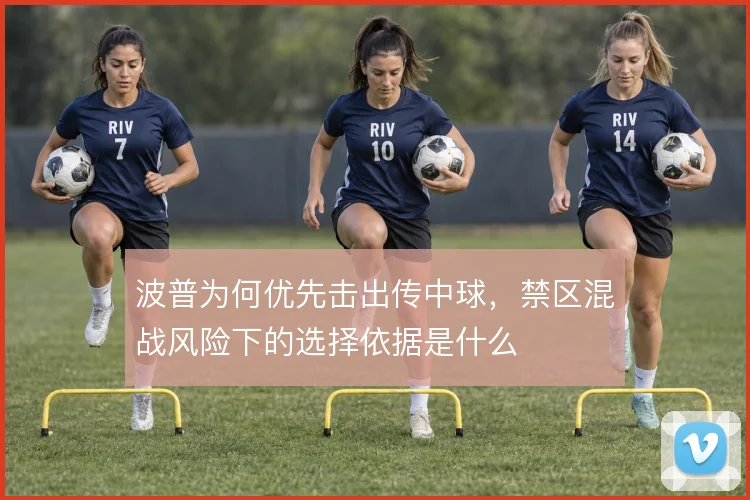 波普为何优先击出传中球，禁区混战风险下的选择依据是什么