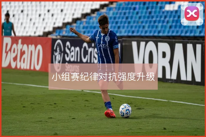 小组赛纪律对抗强度升级