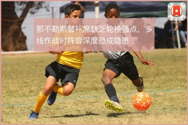 那不勒斯替补席缺乏轮换强点,多线作战时阵容深度恐成隐患