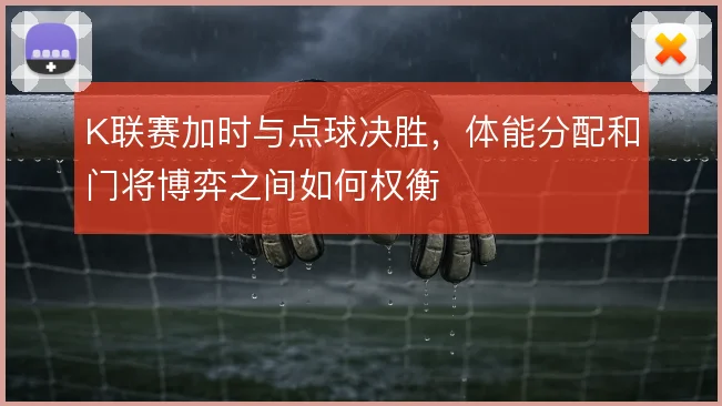 K联赛加时与点球决胜,体能分配和门将博弈之间如何权衡