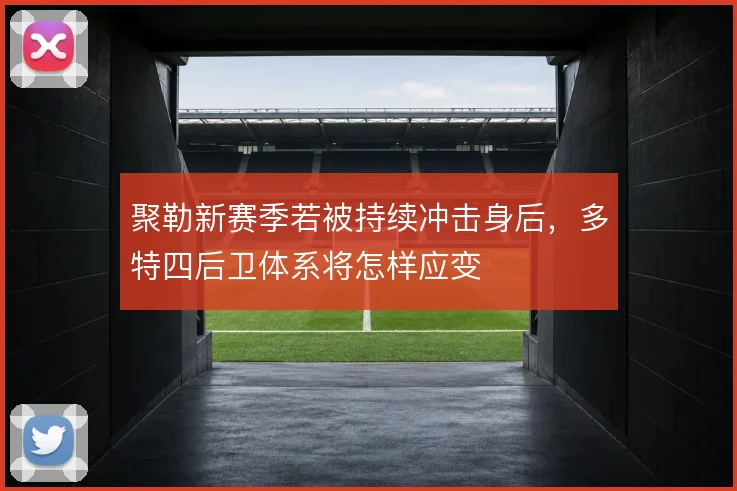 聚勒新赛季若被持续冲击身后，多特四后卫体系将怎样应变