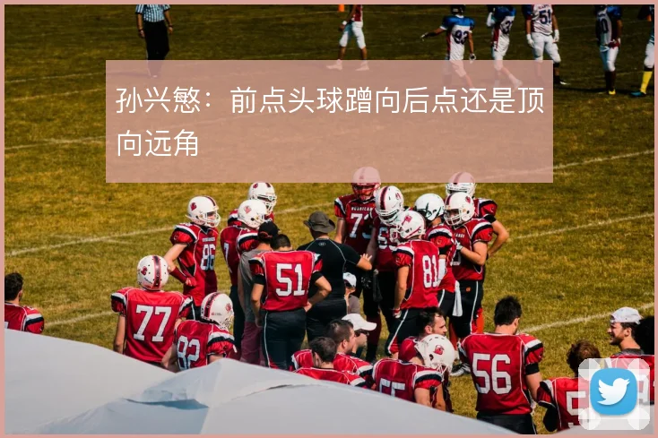 孙兴慜：前点头球蹭向后点还是顶向远角