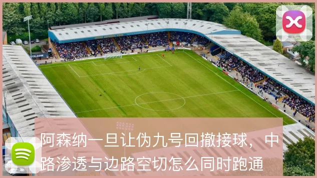 阿森纳一旦让伪九号回撤接球,中路渗透与边路空切怎么同时跑通