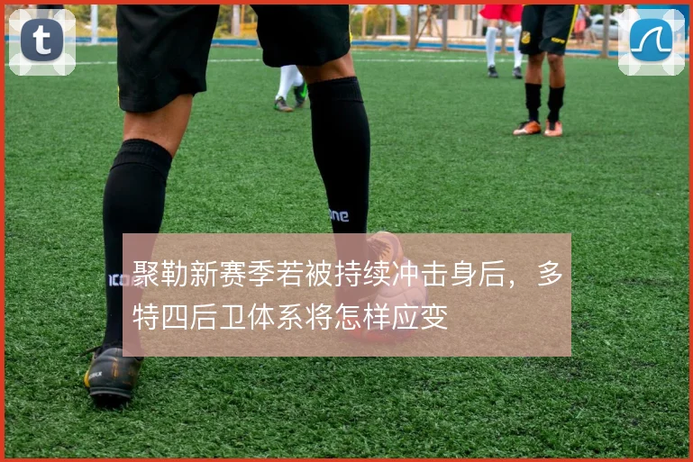 聚勒新赛季若被持续冲击身后，多特四后卫体系将怎样应变