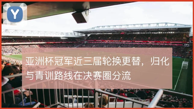 亚洲杯冠军近三届轮换更替，归化与青训路线在决赛圈分流