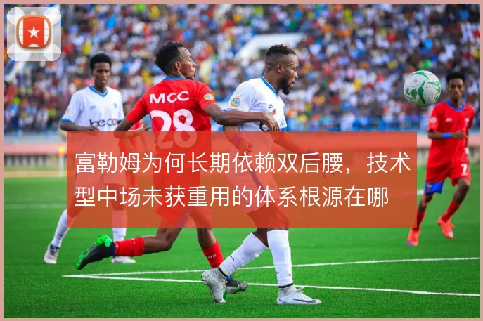 富勒姆为何长期依赖双后腰,技术型中场未获重用的体系根源在哪