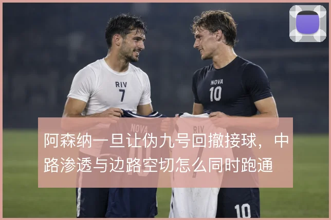 阿森纳一旦让伪九号回撤接球，中路渗透与边路空切怎么同时跑通