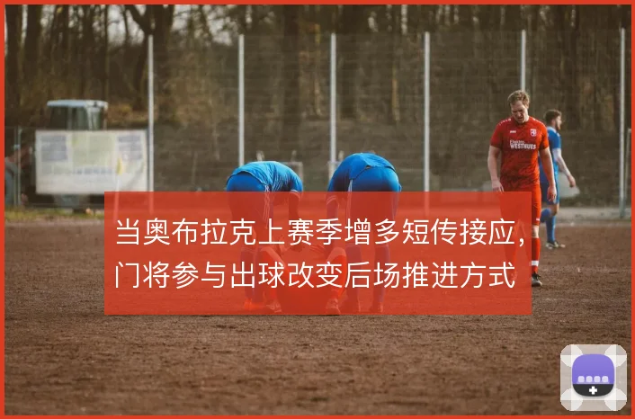 当奥布拉克上赛季增多短传接应，门将参与出球改变后场推进方式