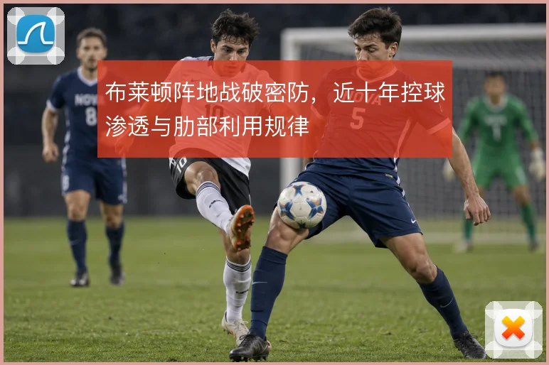 布莱顿阵地战破密防，近十年控球渗透与肋部利用规律