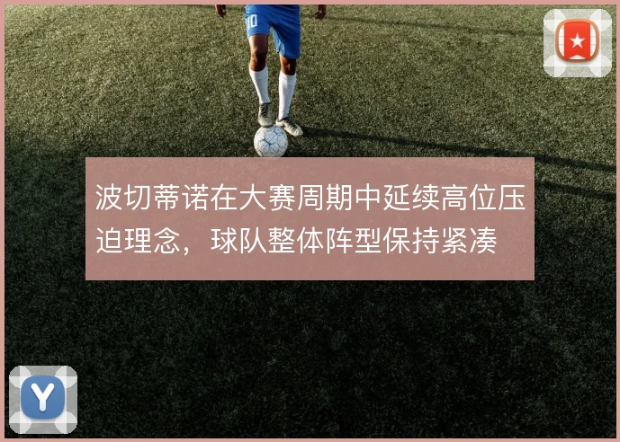 波切蒂诺在大赛周期中延续高位压迫理念，球队整体阵型保持紧凑