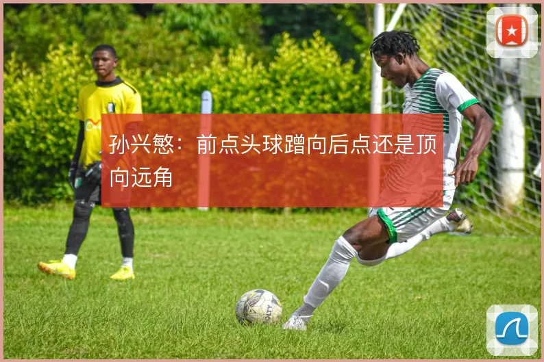孙兴慜：前点头球蹭向后点还是顶向远角