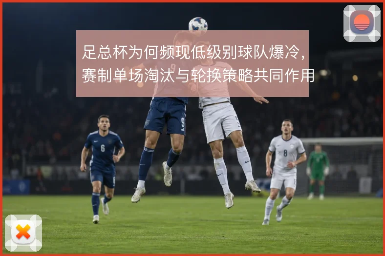 足总杯为何频现低级别球队爆冷，赛制单场淘汰与轮换策略共同作用