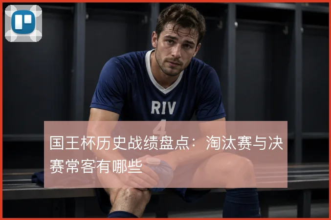 国王杯历史战绩盘点：淘汰赛与决赛常客有哪些