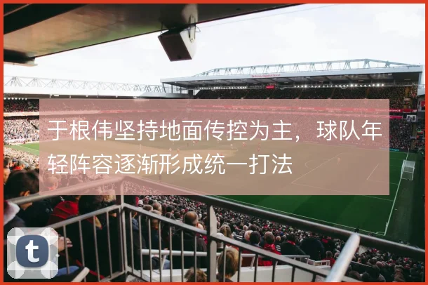 于根伟坚持地面传控为主，球队年轻阵容逐渐形成统一打法