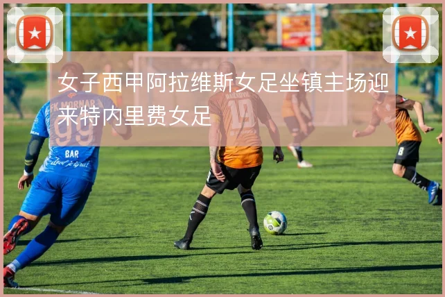 女子西甲阿拉维斯女足坐镇主场迎来特内里费女足