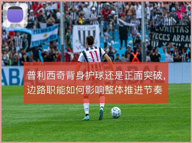 普利西奇背身护球还是正面突破，边路职能如何影响整体推进节奏